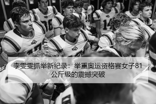 李雯雯抓举新纪录：举重奥运资格赛女子81公斤级的震撼突破